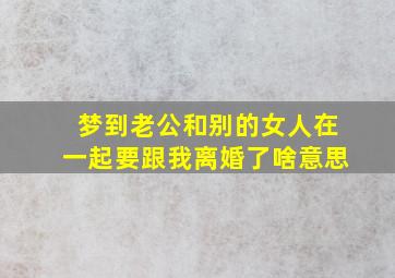 梦到老公和别的女人在一起要跟我离婚了啥意思