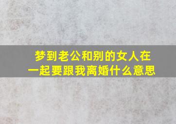 梦到老公和别的女人在一起要跟我离婚什么意思