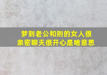 梦到老公和别的女人很亲密聊天很开心是啥意思