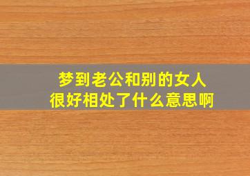 梦到老公和别的女人很好相处了什么意思啊