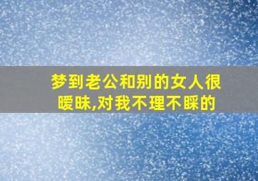 梦到老公和别的女人很暧昧,对我不理不睬的