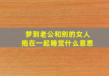 梦到老公和别的女人抱在一起睡觉什么意思