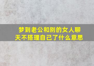 梦到老公和别的女人聊天不搭理自己了什么意思