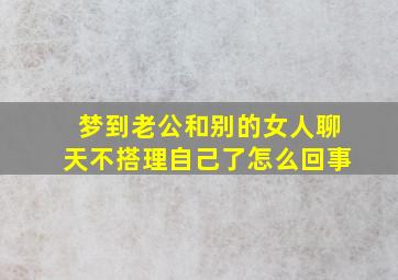 梦到老公和别的女人聊天不搭理自己了怎么回事