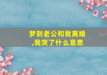 梦到老公和我离婚,我哭了什么意思