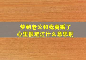 梦到老公和我离婚了心里很难过什么意思啊