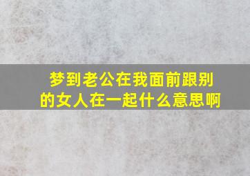 梦到老公在我面前跟别的女人在一起什么意思啊