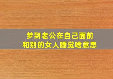 梦到老公在自己面前和别的女人睡觉啥意思