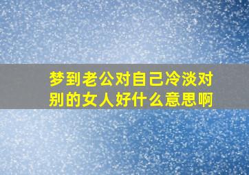 梦到老公对自己冷淡对别的女人好什么意思啊