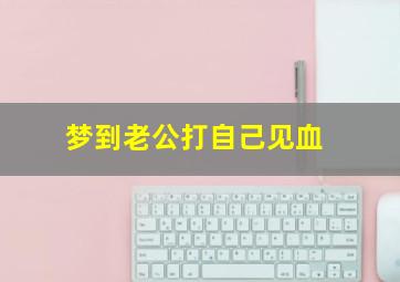 梦到老公打自己见血