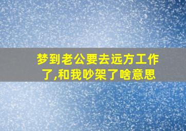 梦到老公要去远方工作了,和我吵架了啥意思