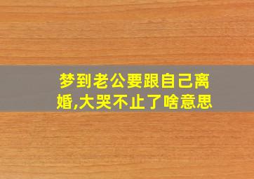 梦到老公要跟自己离婚,大哭不止了啥意思