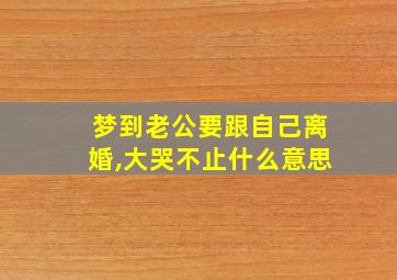 梦到老公要跟自己离婚,大哭不止什么意思