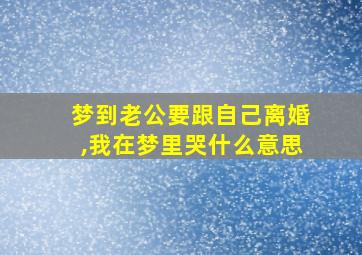 梦到老公要跟自己离婚,我在梦里哭什么意思