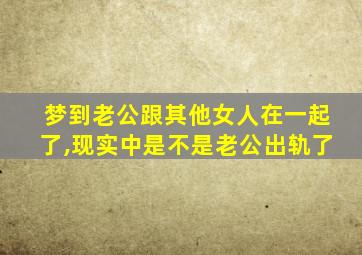 梦到老公跟其他女人在一起了,现实中是不是老公出轨了