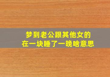 梦到老公跟其他女的在一块睡了一晚啥意思