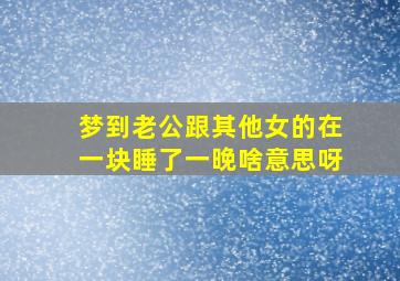 梦到老公跟其他女的在一块睡了一晚啥意思呀