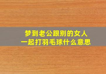 梦到老公跟别的女人一起打羽毛球什么意思