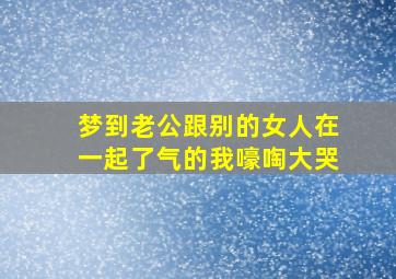 梦到老公跟别的女人在一起了气的我嚎啕大哭