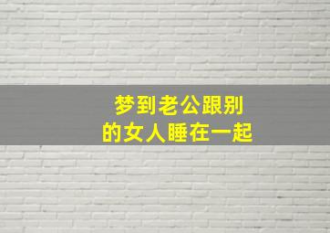 梦到老公跟别的女人睡在一起