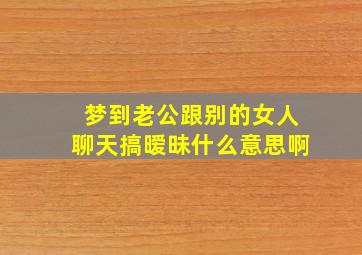 梦到老公跟别的女人聊天搞暧昧什么意思啊