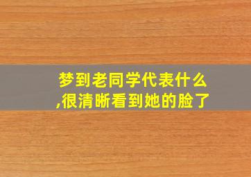 梦到老同学代表什么,很清晰看到她的脸了