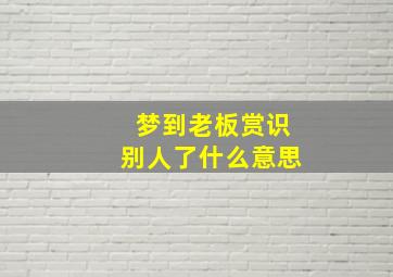 梦到老板赏识别人了什么意思