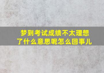 梦到考试成绩不太理想了什么意思呢怎么回事儿