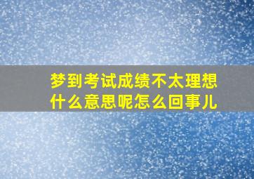 梦到考试成绩不太理想什么意思呢怎么回事儿