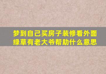 梦到自己买房子装修看外面绿草有老大爷帮助什么意思