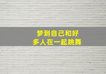 梦到自己和好多人在一起跳舞