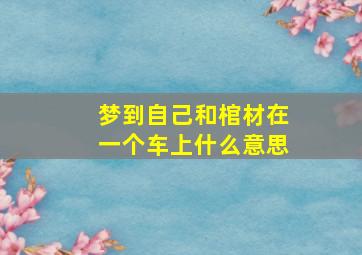 梦到自己和棺材在一个车上什么意思