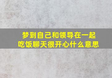 梦到自己和领导在一起吃饭聊天很开心什么意思