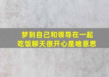 梦到自己和领导在一起吃饭聊天很开心是啥意思