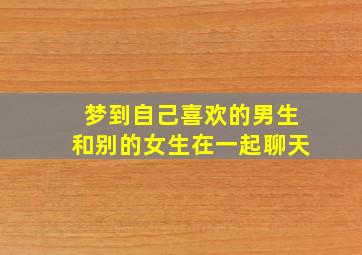 梦到自己喜欢的男生和别的女生在一起聊天