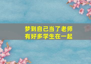 梦到自己当了老师有好多学生在一起