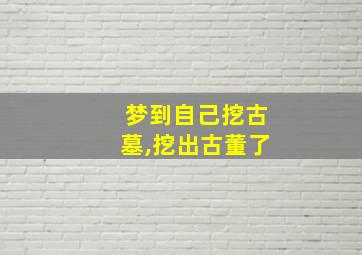 梦到自己挖古墓,挖出古董了