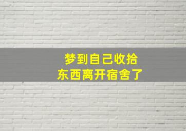 梦到自己收拾东西离开宿舍了