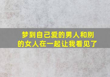 梦到自己爱的男人和别的女人在一起让我看见了