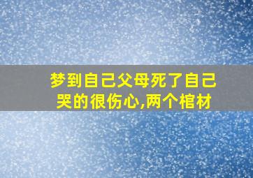 梦到自己父母死了自己哭的很伤心,两个棺材