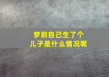 梦到自己生了个儿子是什么情况呢