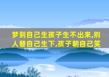 梦到自己生孩子生不出来,别人替自己生下,孩子朝自己笑