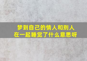 梦到自己的情人和别人在一起睡觉了什么意思呀