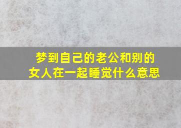 梦到自己的老公和别的女人在一起睡觉什么意思