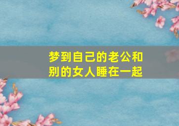 梦到自己的老公和别的女人睡在一起