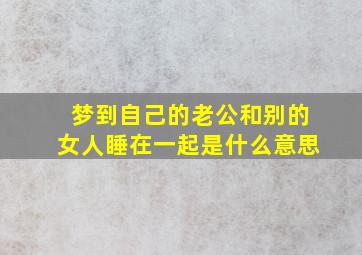 梦到自己的老公和别的女人睡在一起是什么意思