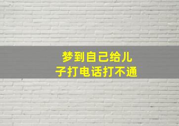 梦到自己给儿子打电话打不通