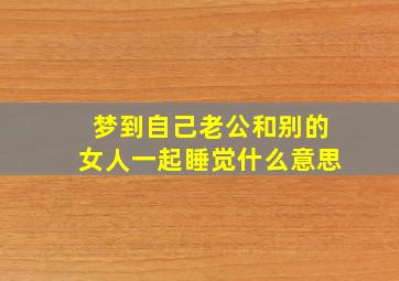 梦到自己老公和别的女人一起睡觉什么意思