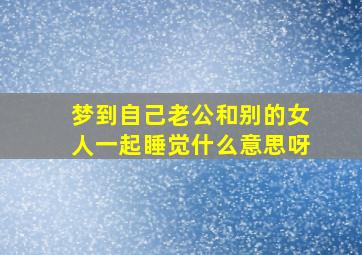 梦到自己老公和别的女人一起睡觉什么意思呀