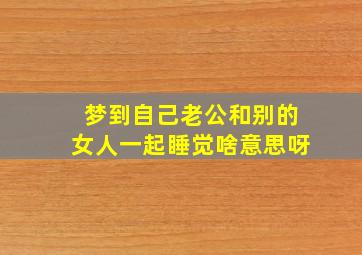 梦到自己老公和别的女人一起睡觉啥意思呀